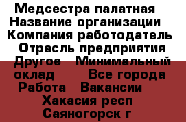 Медсестра палатная › Название организации ­ Компания-работодатель › Отрасль предприятия ­ Другое › Минимальный оклад ­ 1 - Все города Работа » Вакансии   . Хакасия респ.,Саяногорск г.